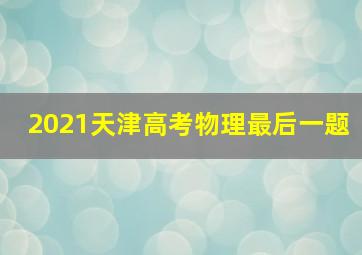 2021天津高考物理最后一题