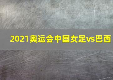 2021奥运会中国女足vs巴西