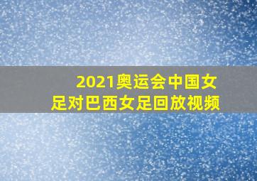 2021奥运会中国女足对巴西女足回放视频