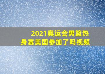 2021奥运会男篮热身赛美国参加了吗视频