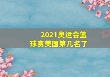 2021奥运会篮球赛美国第几名了