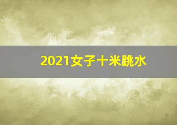 2021女子十米跳水