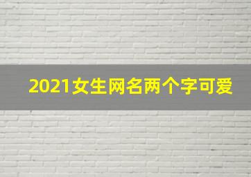 2021女生网名两个字可爱