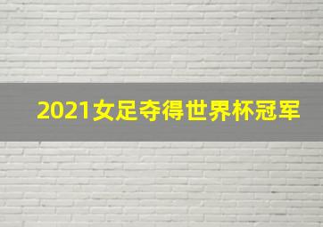 2021女足夺得世界杯冠军