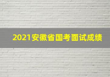 2021安徽省国考面试成绩