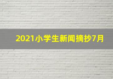 2021小学生新闻摘抄7月