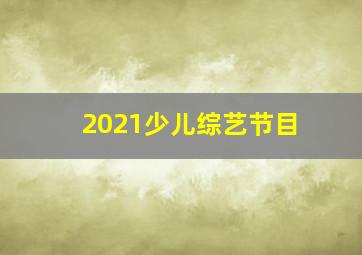 2021少儿综艺节目