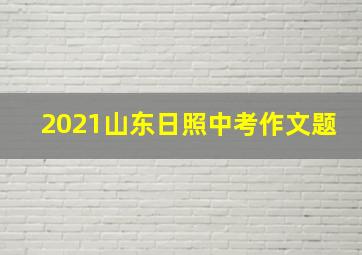 2021山东日照中考作文题