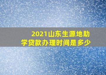 2021山东生源地助学贷款办理时间是多少