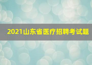 2021山东省医疗招聘考试题