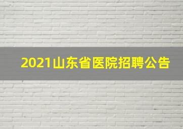 2021山东省医院招聘公告