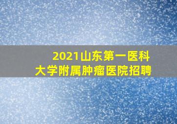 2021山东第一医科大学附属肿瘤医院招聘