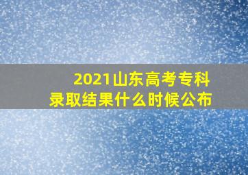 2021山东高考专科录取结果什么时候公布