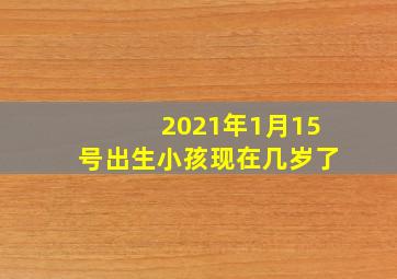 2021年1月15号出生小孩现在几岁了