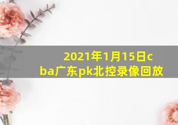 2021年1月15日cba广东pk北控录像回放