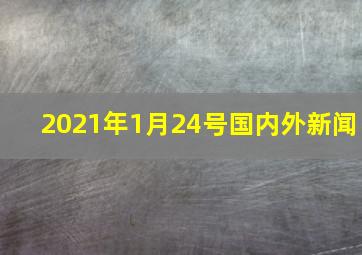 2021年1月24号国内外新闻