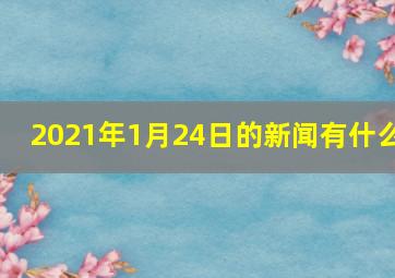 2021年1月24日的新闻有什么