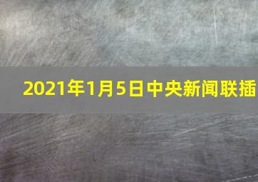 2021年1月5日中央新闻联插