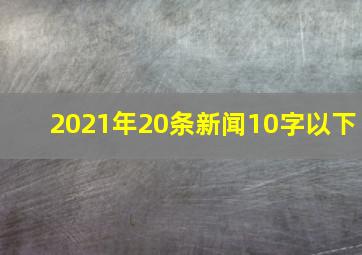 2021年20条新闻10字以下