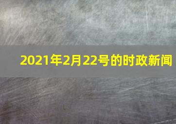 2021年2月22号的时政新闻