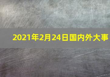 2021年2月24日国内外大事