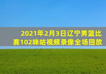 2021年2月3日辽宁男篮比赛102咪咕视频录像全场回放