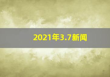 2021年3.7新闻