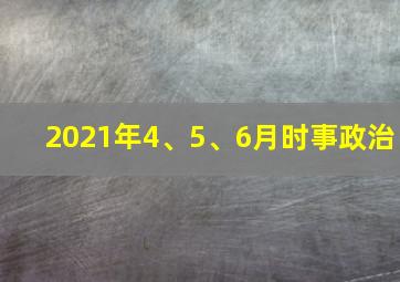 2021年4、5、6月时事政治