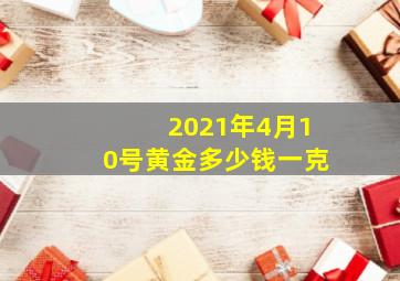 2021年4月10号黄金多少钱一克