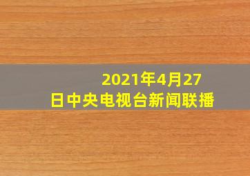 2021年4月27日中央电视台新闻联播