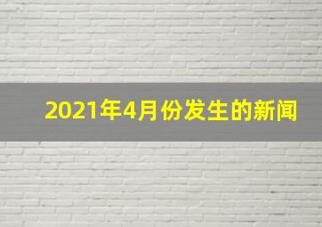 2021年4月份发生的新闻