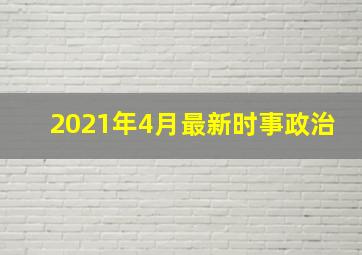 2021年4月最新时事政治