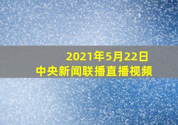 2021年5月22日中央新闻联播直播视频