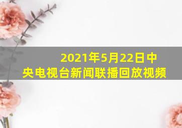 2021年5月22日中央电视台新闻联播回放视频