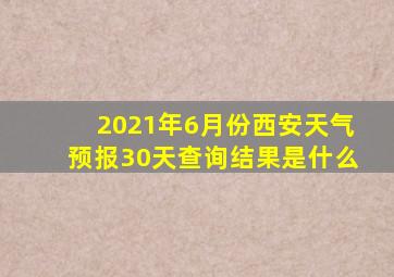 2021年6月份西安天气预报30天查询结果是什么