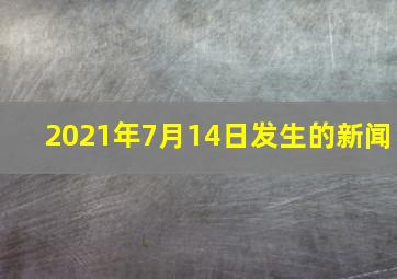 2021年7月14日发生的新闻