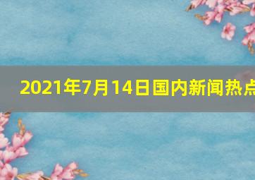 2021年7月14日国内新闻热点