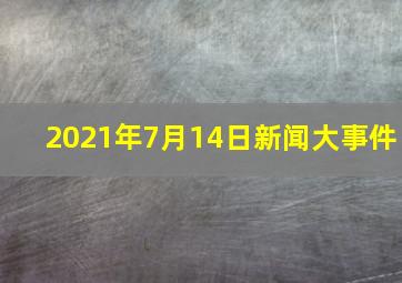 2021年7月14日新闻大事件