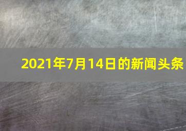 2021年7月14日的新闻头条