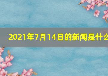 2021年7月14日的新闻是什么