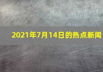 2021年7月14日的热点新闻