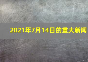 2021年7月14日的重大新闻