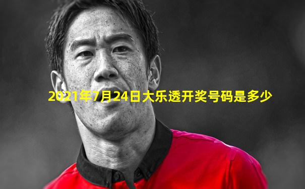 2021年7月24日大乐透开奖号码是多少