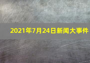 2021年7月24日新闻大事件