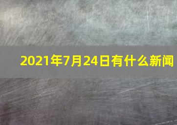 2021年7月24日有什么新闻