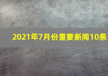 2021年7月份重要新闻10条