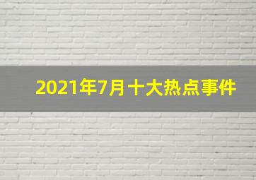 2021年7月十大热点事件