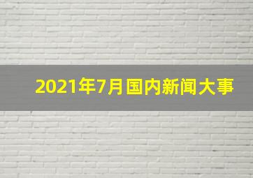 2021年7月国内新闻大事