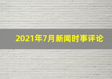 2021年7月新闻时事评论