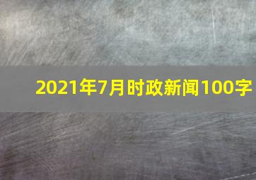 2021年7月时政新闻100字